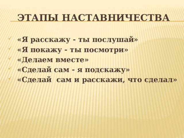 Этапы наставничества «Я расскажу - ты послушай» «Я покажу - ты посмотри» «Делаем вместе» «Сделай сам - я подскажу» «Сделай сам и расскажи, что сделал» 