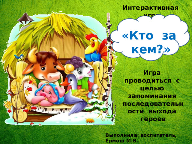 Интерактивная игра «Кто за кем?» Игра проводиться с целью запоминания последовательности выхода героев Выполнила: воспитатель, Ермош М.В. 