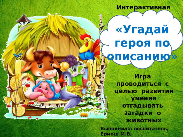 Интерактивная игра «Угадай героя по описанию» Игра проводиться с целью развития умения отгадывать загадки о животных Выполнила: воспитатель, Ермош М.В. 