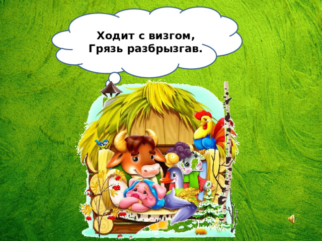 Ходит с визгом,  Грязь разбрызгав. 