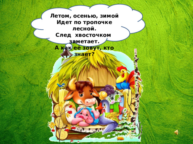 Летом, осенью, зимой  Идет по тропочке лесной.  След хвосточком заметает.  А как её зовут, кто знает? 