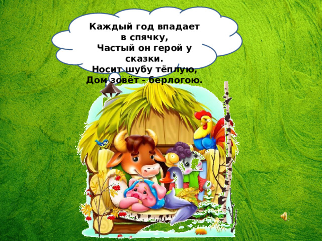 Каждый год впадает в спячку,  Частый он герой у сказки.  Носит шубу тёплую,  Дом зовёт - берлогою. 