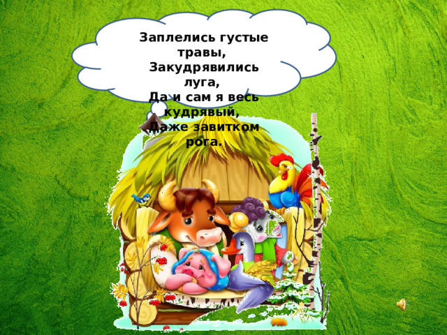 Заплелись густые травы,   Закудрявились луга,   Да и сам я весь кудрявый,   Даже завитком рога. 