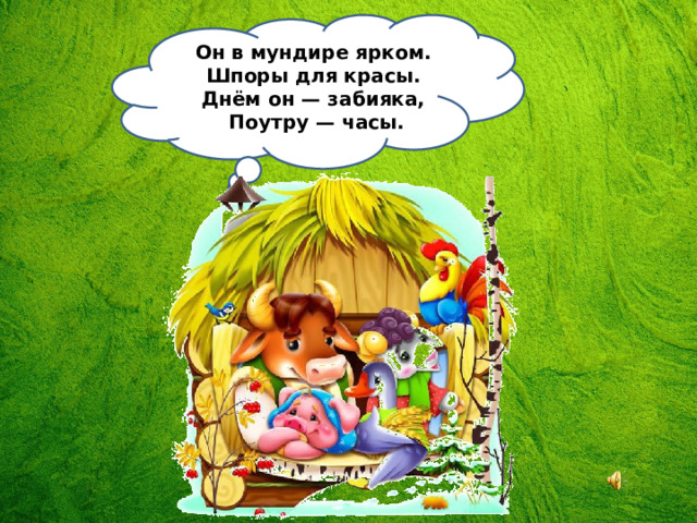 Он в мундире ярком.   Шпоры для красы.   Днём он — забияка,   Поутру — часы. 