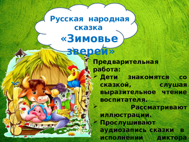 Русская народная сказка «Зимовье зверей» Предварительная работа: Дети знакомятся со сказкой, слушая выразительное чтение воспитателя.  Рассматривают иллюстрации. Прослушивают аудиозапись сказки в исполнении диктора или артиста. 