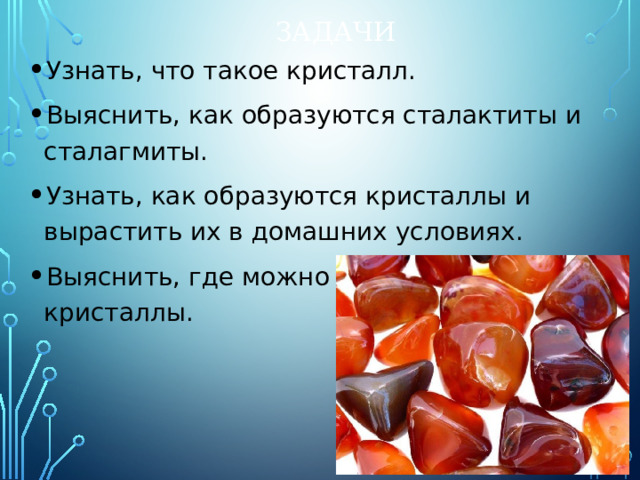 Задачи Узнать, что такое кристалл. Выяснить, как образуются сталактиты и сталагмиты. Узнать, как образуются кристаллы и вырастить их в домашних условиях. Выяснить, где можно использовать кристаллы. 