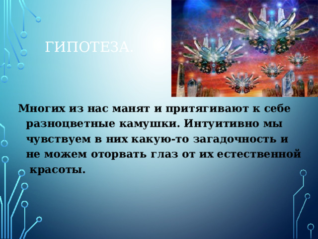 Гипотеза. Многих из нас манят и притягивают к себе разноцветные камушки. Интуитивно мы чувствуем в них какую-то загадочность и не можем оторвать глаз от их естественной красоты. 