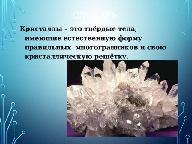 Словарь. Кристаллы – это твёрдые тела, имеющие естественную форму правильных  многогранников и свою кристаллическую решётку. 