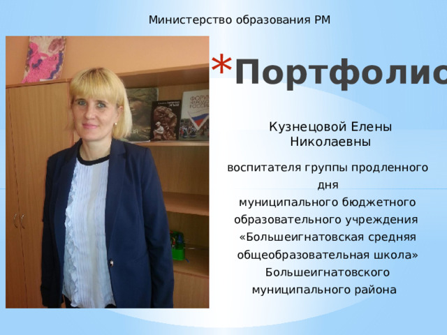 Министерство образования РМ Портфолио    Кузнецовой Елены Николаевны воспитателя группы продленного дня муниципального бюджетного образовательного учреждения «Большеигнатовская средняя общеобразовательная школа» Большеигнатовского муниципального района 
