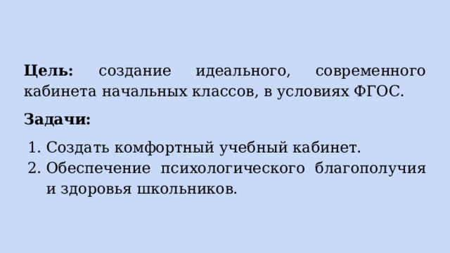 Цель: создание идеального, современного кабинета начальных классов, в условиях ФГОС. Задачи: Создать комфортный учебный кабинет. Обеспечение психологического благополучия и здоровья школьников. 