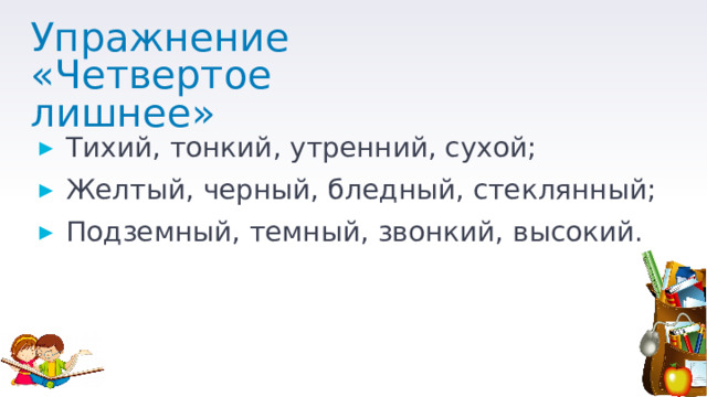 Упражнение  «Четвертое лишнее» Тихий, тонкий, утренний, сухой; Желтый, черный, бледный, стеклянный; Подземный, темный, звонкий, высокий. 