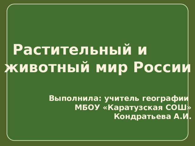   Растительный и  животный мир России   Выполнила: учитель географии МБОУ «Каратузская СОШ» Кондратьева А.И. 
