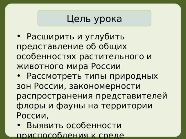 Цель урока  Расширить и углубить представление об общих особенностях растительного и животного мира России  Рассмотреть типы природных зон России, закономерности распространения представителей флоры и фауны на территории России,  Выявить особенности приспособления к среде обитания 