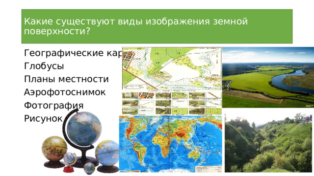 Какие существуют виды изображения земной поверхности? Географические карты Глобусы Планы местности Аэрофотоснимок Фотография Рисунок 