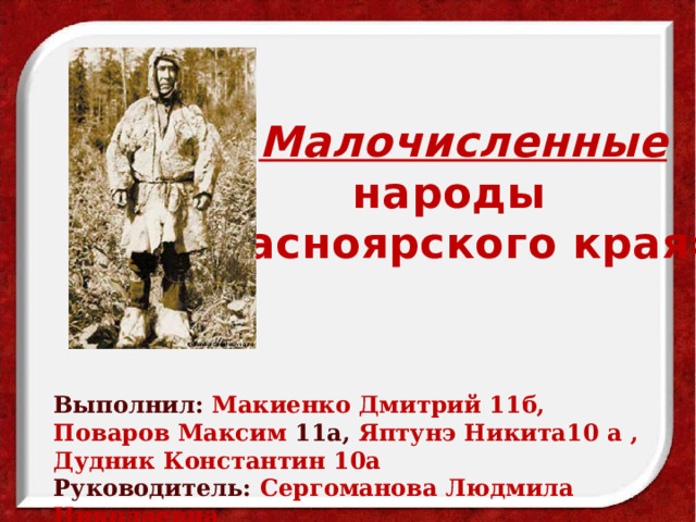 « Малочисленные  народы  Красноярского края» Выполнил: Макиенко Дмитрий 11б, Поваров Максим 11а, Яптунэ Никита10 а , Дудник Константин 10а Руководитель: Сергоманова Людмила Николаевна учитель истории. 