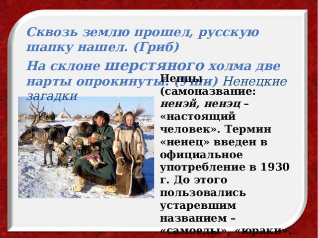 Сквозь землю прошел, русскую шапку нашел. (Гриб) На склоне шерстяного холма две нарты опрокинуты. (Уши) Ненецкие загадки  Ненцы (самоназвание: ненэй, ненэц – «настоящий человек». Термин «ненец» введен в официальное употребление в 1930 г. До этого пользовались устаревшим названием – «самоеды», «юраки». 