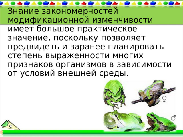 Знание закономерностей модификационной изменчивости имеет большое практическое значение, поскольку позволяет предвидеть и заранее планировать степень выраженности многих признаков организмов в зависимости от условий внешней среды. 