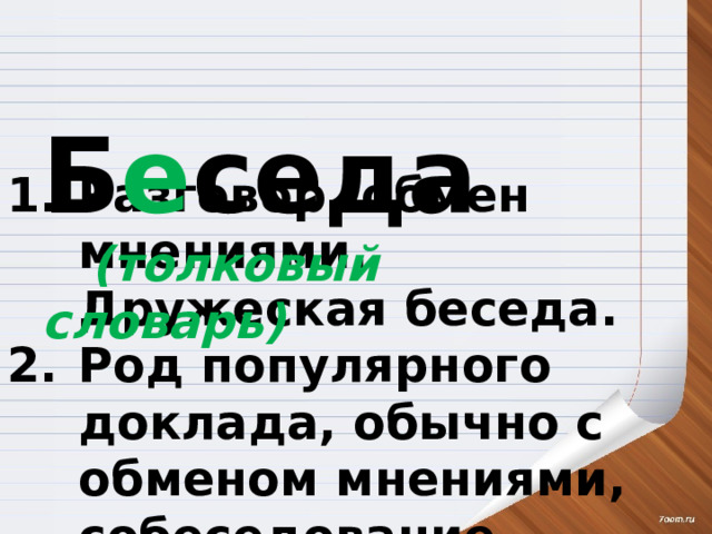  Б е седа  (толковый словарь) Разговор, обмен мнениями. Дружеская беседа. Род популярного доклада, обычно с обменом мнениями, собеседование. Провести беседу. 