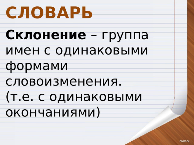 СЛОВАРЬ Склонение – группа имен с одинаковыми формами словоизменения. (т.е. с одинаковыми окончаниями)  С.И. Ожегов 