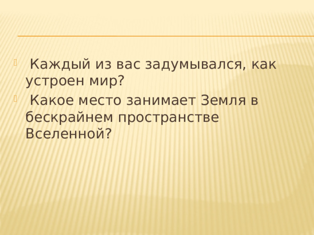  Каждый из вас задумывался, как устроен мир?  Какое место занимает Земля в бескрайнем пространстве Вселенной? 