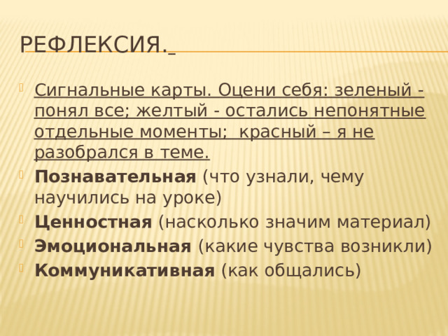 Рефлексия.  Сигнальные карты. Оцени себя: зеленый -понял все; желтый - остались непонятные отдельные моменты; красный – я не разобрался в теме. Познавательная (что узнали, чему научились на уроке) Ценностная (насколько значим материал) Эмоциональная (какие чувства возникли) Коммуникативная (как общались) 