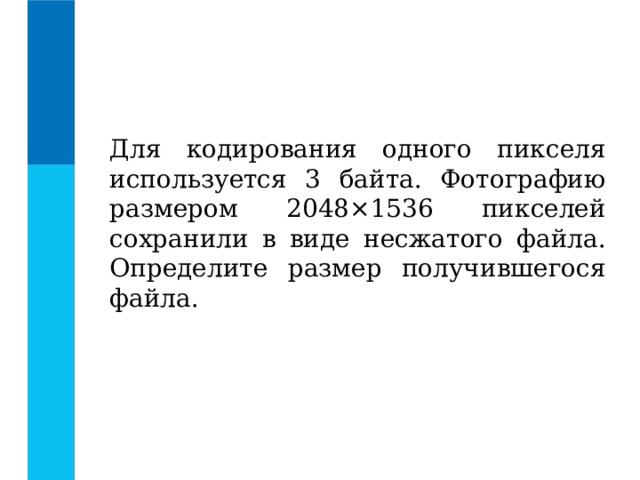 Для кодирования одного пикселя используется 3 байта. Фотографию размером 2048×1536 пикселей сохранили в виде несжатого файла. Определите размер получившегося файла. 