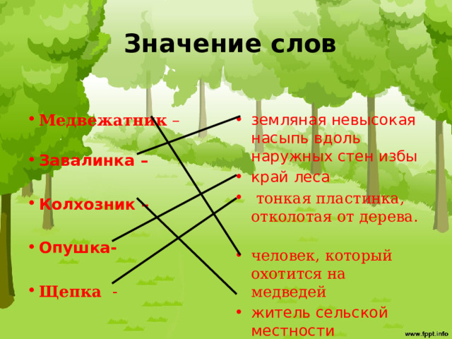  Значение слов Медвежатник –   Завалинка – земляная невысокая насыпь вдоль наружных стен избы край леса  тонкая пластинка, отколотая от дерева.   человек, который охотится на медведей житель сельской местности  Колхозник –  Опушка-   Щепка  - 