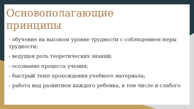 Основополагающие принципы  - обучение на высоком уровне трудности с соблюдением меры трудности; - ведущая роль теоретических знаний; - осознание процесса учения; - быстрый темп прохождения учебного материала; - работа над развитием каждого ребенка, в том числе и слабого 