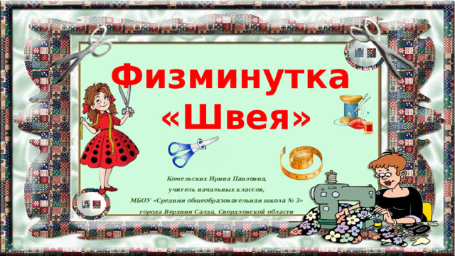Физминутка «Швея» Комельских Ирина Павловна, учитель начальных классов, МБОУ «Средняя общеобразовательная школа № 3» города Верхняя Салда, Свердловской области 