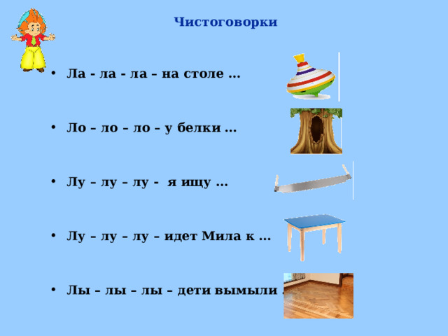 Чистоговорки Ла - ла - ла – на столе …   Ло – ло – ло – у белки …   Лу – лу – лу - я ищу …   Лу – лу – лу – идет Мила к …   Лы – лы – лы – дети вымыли …     