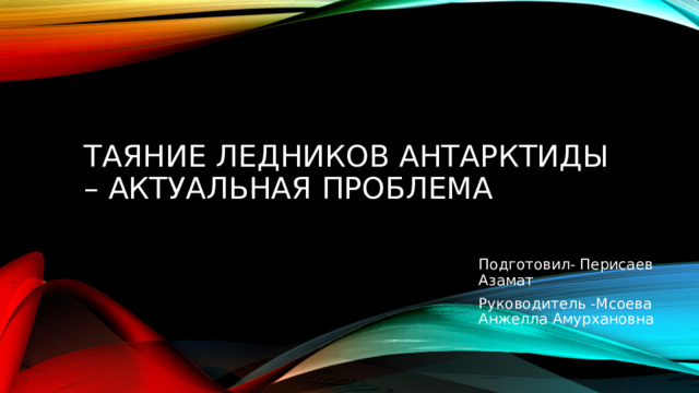  Таяние ледников Антарктиды – актуальная проблема Подготовил- Перисаев Азамат Руководитель -Мсоева Анжелла Амурхановна 