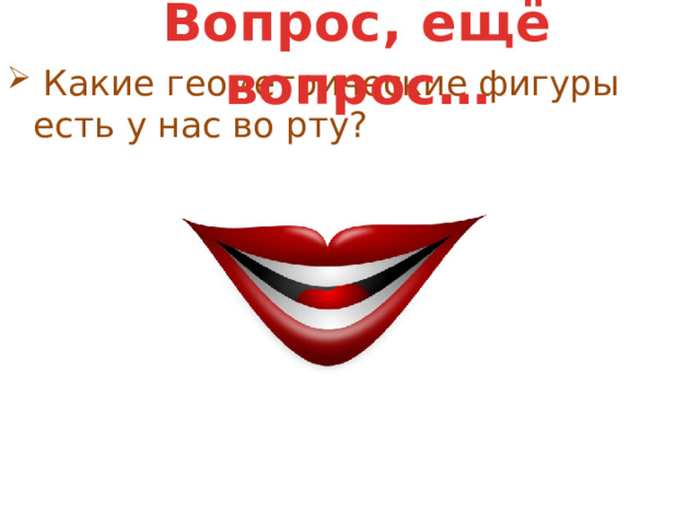 Вопрос, ещё вопрос…   Какие геометрические фигуры есть у нас во рту? 