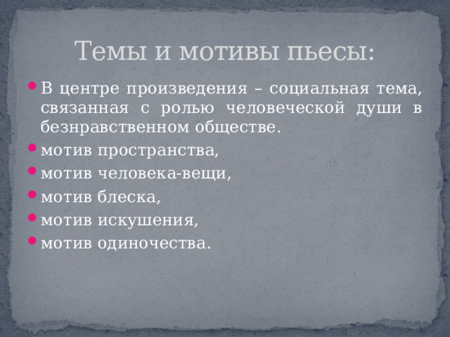 Темы и мотивы пьесы: В центре произведения – социальная тема, связанная с ролью человеческой души в безнравственном обществе. мотив пространства, мотив человека-вещи, мотив блеска, мотив искушения, мотив одиночества. 