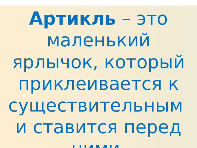 Артикль – это маленький ярлычок, который приклеивается к существительным и ставится перед ними. 