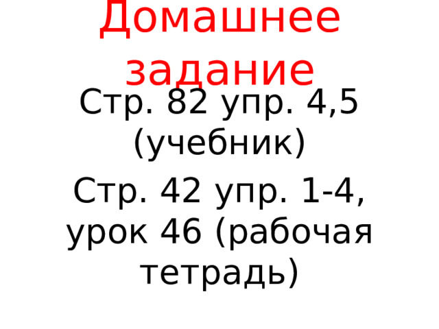Домашнее задание Стр. 82 упр. 4,5 (учебник) Стр. 42 упр. 1-4, урок 46 (рабочая тетрадь) 