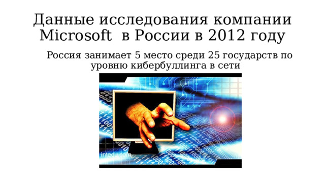 Данные исследования компании Microsoft в России в 2012 году Россия занимает 5 место среди 25 государств по уровню кибербуллинга в сети 