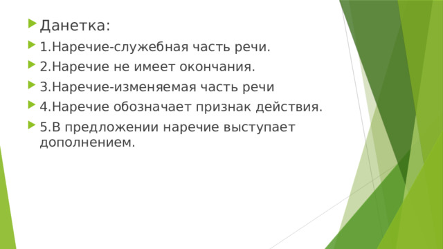 Данетка: 1.Наречие-служебная часть речи. 2.Наречие не имеет окончания. 3.Наречие-изменяемая часть речи 4.Наречие обозначает признак действия. 5.В предложении наречие выступает дополнением. 