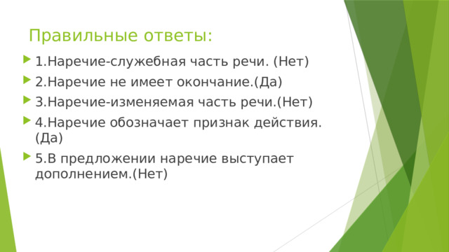 Правильные ответы: 1.Наречие-служебная часть речи. (Нет) 2.Наречие не имеет окончание.(Да) 3.Наречие-изменяемая часть речи.(Нет) 4.Наречие обозначает признак действия.(Да) 5.В предложении наречие выступает дополнением.(Нет) 