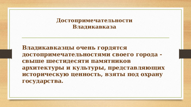 Достопримечательности  Владикавказа   Владикавказцы очень гордятся достопримечательностями своего города - свыше шестидесяти памятников архитектуры и культуры, представляющих историческую ценность, взяты под охрану государства. 