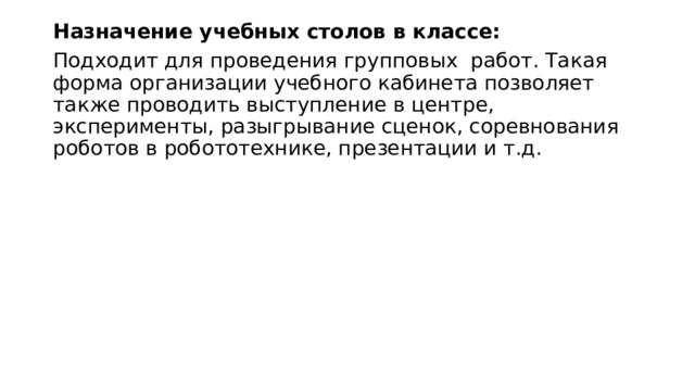 Назначение учебных столов в классе: Подходит для проведения групповых работ. Такая форма организации учебного кабинета позволяет также проводить выступление в центре, эксперименты, разыгрывание сценок, соревнования роботов в робототехнике, презентации и т.д. 