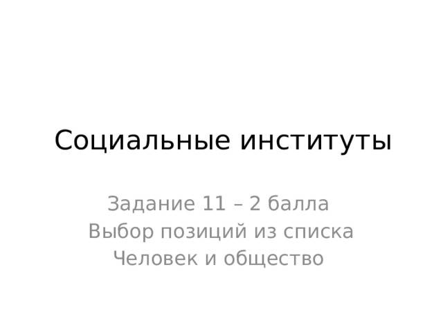 Социальные институты Задание 11 – 2 балла Выбор позиций из списка Человек и общество 