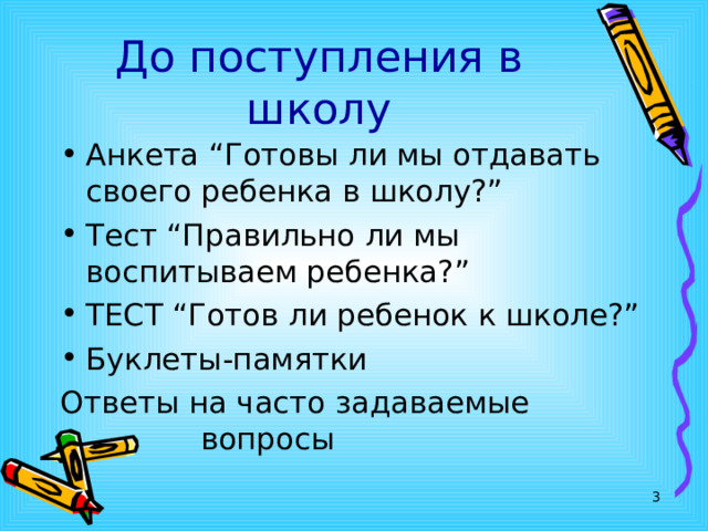 До поступления в школу Анкета “Готовы ли мы отдавать своего ребенка в школу?” Тест “Правильно ли мы воспитываем ребенка?” ТЕСТ “Готов ли ребенок к школе?” Буклеты-памятки Ответы на часто задаваемые вопросы  