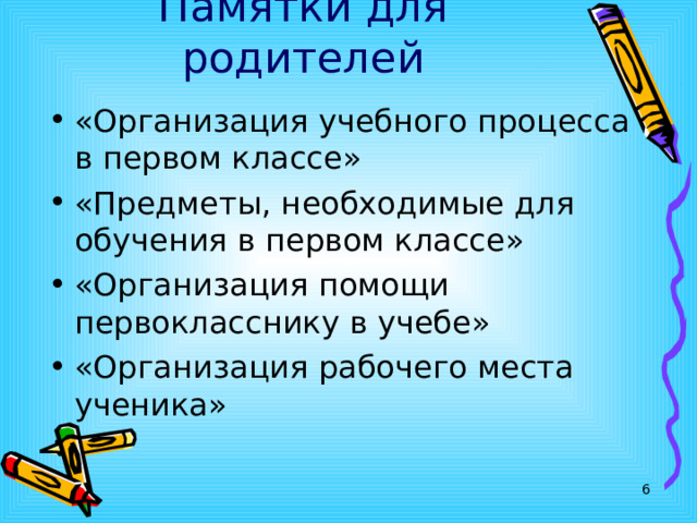 Памятки для родителей «Организация учебного процесса в первом классе» «Предметы, необходимые для обучения в первом классе» «Организация помощи первокласснику в учебе» «Организация рабочего места ученика»  