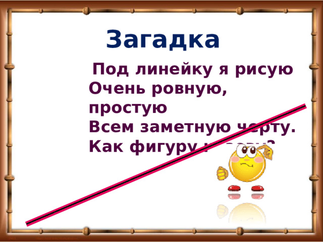 Загадка  Под линейку я рисую  Очень ровную, простую  Всем заметную черту.  Как фигуру назову? 