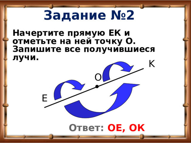 Задание №2 Начертите прямую ЕК и отметьте на ней точку O. Запишите все получившиеся лучи. K O E Ответ: ОЕ, ОК 