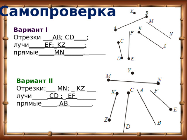 Самопроверка Вариант I Отрезки __ _АВ; СD____; лучи _____EF;_KZ______; прямые _____MN______.  Вариант II Отрезки:___ MN; _ KZ _____; лучи_____ СD ; _ EF ______; прямые_____ АВ _______. 