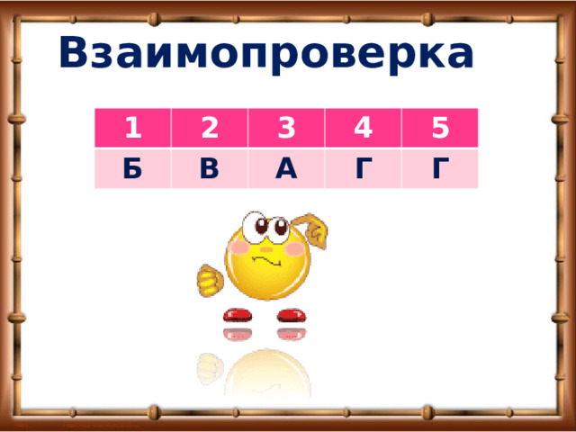 Взаимопроверка 1 2 Б 3 В 4 А 5 Г Г 