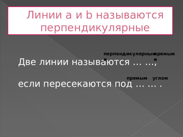 Линии a и b называются перпендикулярные Две линии называются … …,   если пересекаются под … … . перпендикулярными прямыми прямым углом 