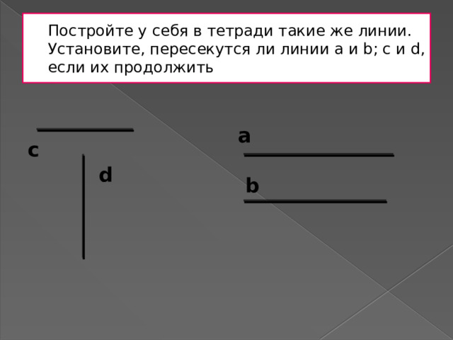 Постройте у себя в тетради такие же линии.  Установите, пересекутся ли линии a и b; c и d, если их продолжить a c d b 