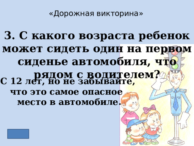 «Дорожная викторина» 3. С какого возраста ребенок может сидеть один на первом сиденье автомобиля, что рядом с водителем? С 12 лет, но не забывайте, что это самое опасное место в автомобиле. 